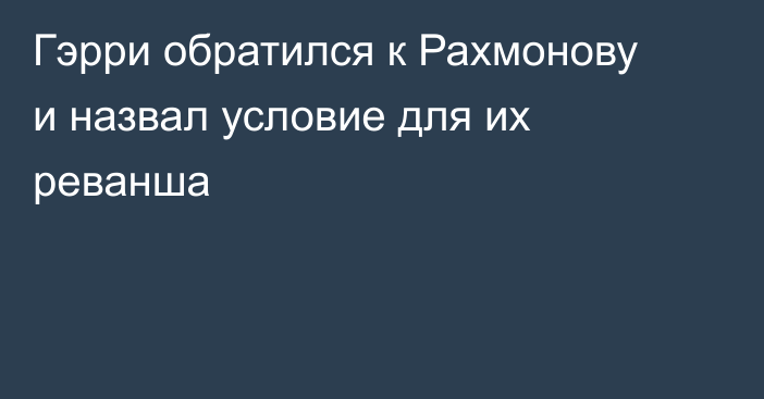 Гэрри обратился к Рахмонову и назвал условие для их реванша