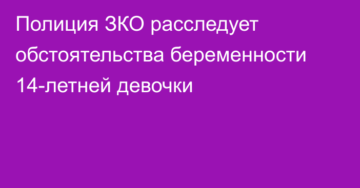 Полиция ЗКО расследует обстоятельства беременности 14-летней девочки