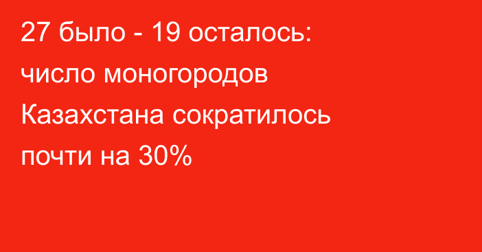 27 было - 19 осталось: число моногородов Казахстана сократилось почти на 30%
