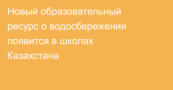 Новый образовательный ресурс о водосбережении появится в школах Казахстана