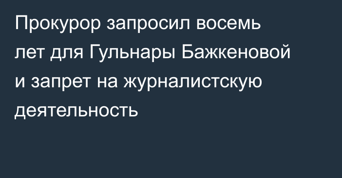 Прокурор запросил восемь лет для Гульнары Бажкеновой и запрет на журналистскую деятельность