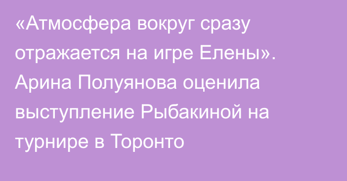 «Атмосфера вокруг сразу отражается на игре Елены». Арина Полуянова оценила выступление Рыбакиной на турнире в Торонто