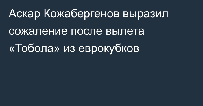 Аскар Кожабергенов выразил сожаление после вылета «Тобола» из еврокубков