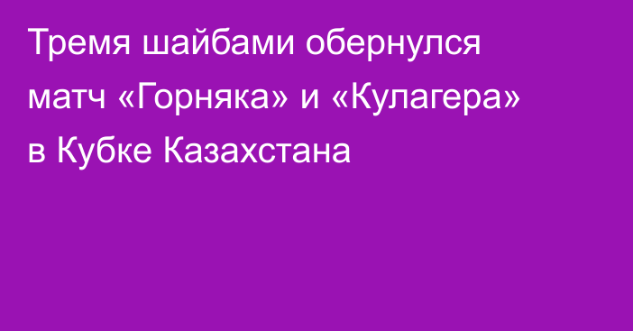 Тремя шайбами обернулся матч «Горняка» и «Кулагера» в Кубке Казахстана