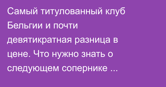 Самый титулованный клуб Бельгии и почти девятикратная разница в цене. Что нужно знать о следующем сопернике «Кайрата» в еврокубках