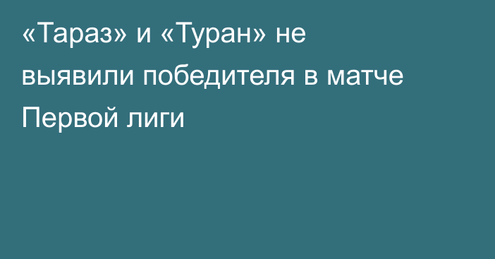 «Тараз» и «Туран» не выявили победителя в матче Первой лиги