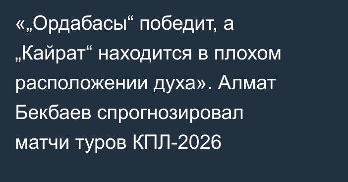 «„Ордабасы“ победит, а „Кайрат“ находится в плохом расположении духа». Алмат Бекбаев спрогнозировал матчи туров КПЛ-2026
