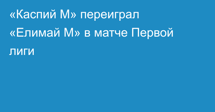 «Каспий М» переиграл «Елимай М» в матче Первой лиги