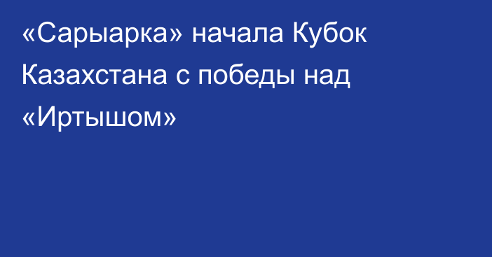 «Сарыарка» начала Кубок Казахстана с победы над «Иртышом»