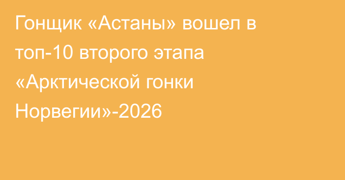 Гонщик «Астаны» вошел в топ-10 второго этапа «Арктической гонки Норвегии»-2026