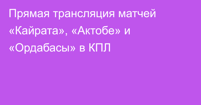 Прямая трансляция матчей «Кайрата», «Актобе» и «Ордабасы» в КПЛ
