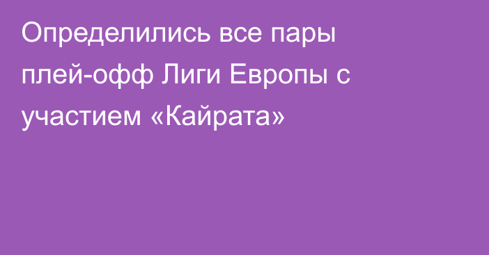 Определились все пары плей-офф Лиги Европы с участием «Кайрата»