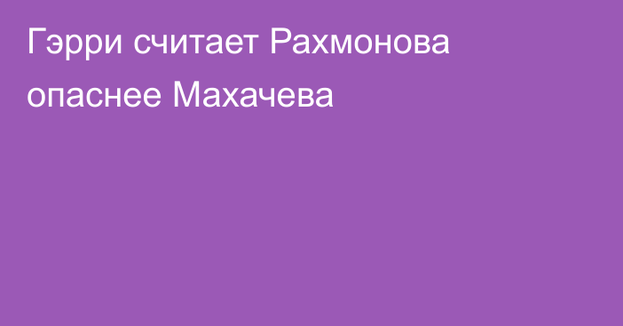 Гэрри считает Рахмонова опаснее Махачева
