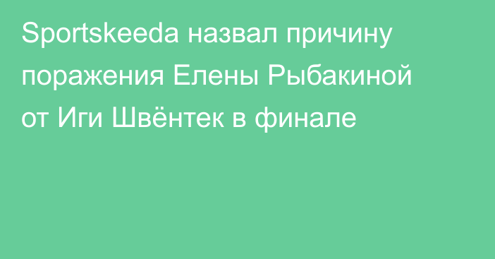 Sportskeeda назвал причину поражения Елены Рыбакиной от Иги Швёнтек в финале