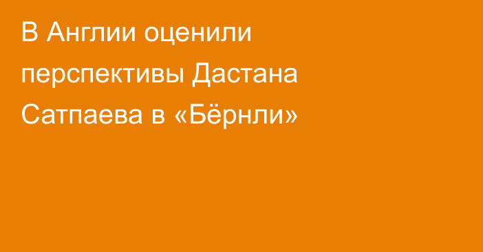 В Англии оценили перспективы Дастана Сатпаева в «Бёрнли»