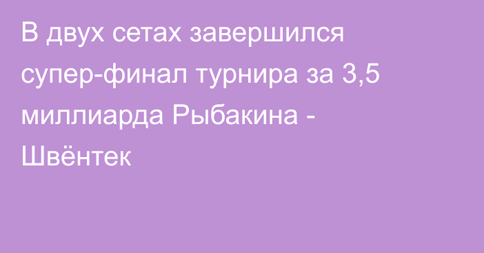 В двух сетах завершился супер-финал турнира за 3,5 миллиарда Рыбакина - Швёнтек