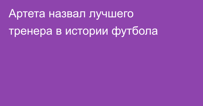 Артета назвал лучшего тренера в истории футбола