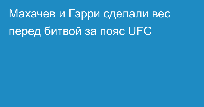 Махачев и Гэрри сделали вес перед битвой за пояс UFC