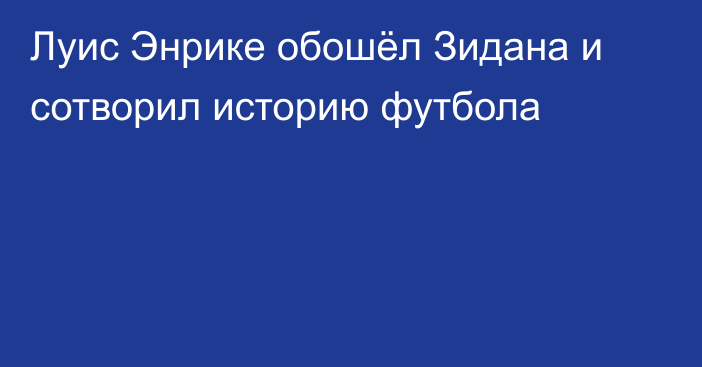 Луис Энрике обошёл Зидана и сотворил историю футбола