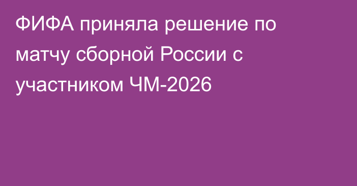 ФИФА приняла решение по матчу сборной России с участником ЧМ-2026