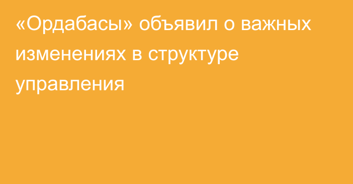 «Ордабасы» объявил о важных изменениях в структуре управления