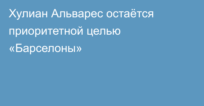 Хулиан Альварес остаётся приоритетной целью «Барселоны»