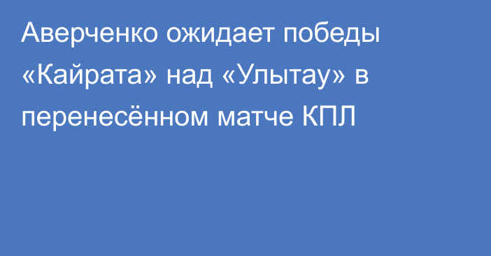 Аверченко ожидает победы «Кайрата» над «Улытау» в перенесённом матче КПЛ