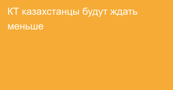 КТ казахстанцы будут ждать меньше