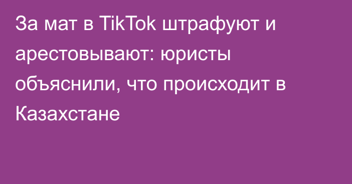 За мат в TikTok штрафуют и арестовывают: юристы объяснили, что происходит в Казахстане