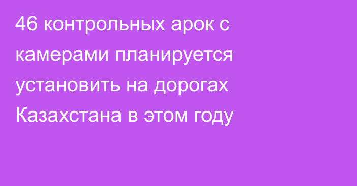 46 контрольных арок с камерами планируется установить на дорогах Казахстана в этом году