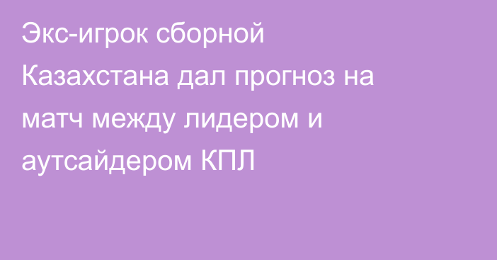 Экс-игрок сборной Казахстана дал прогноз на матч между лидером и аутсайдером КПЛ