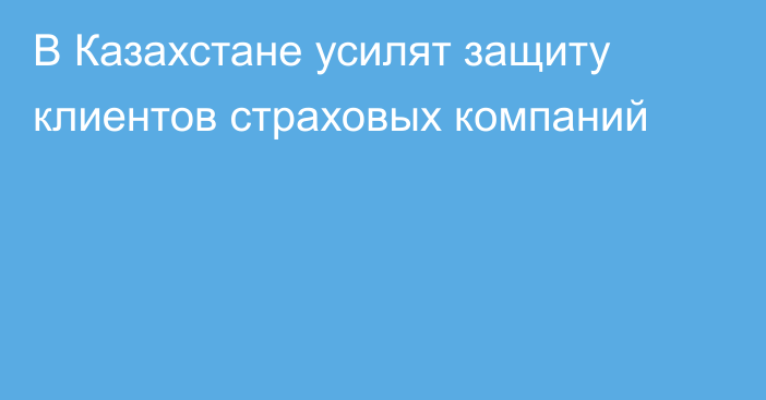 В Казахстане усилят защиту клиентов страховых компаний