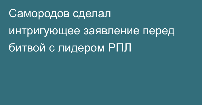 Самородов сделал интригующее заявление перед битвой с лидером РПЛ