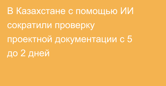 В Казахстане с помощью ИИ сократили проверку проектной документации с 5 до 2 дней