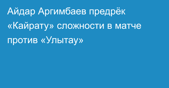 Айдар Аргимбаев предрёк «Кайрату» сложности в матче против «Улытау»