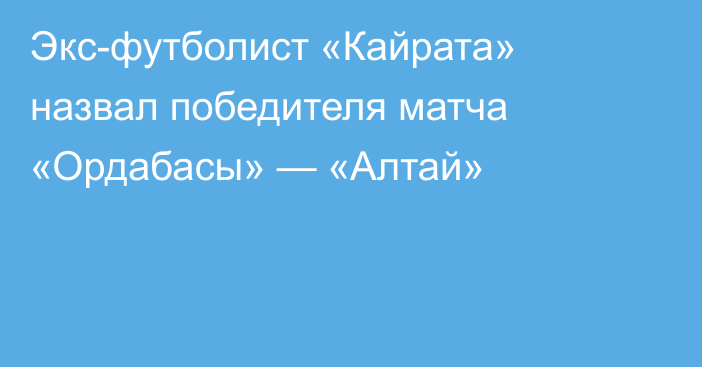Экс-футболист «Кайрата» назвал победителя матча «Ордабасы» — «Алтай»