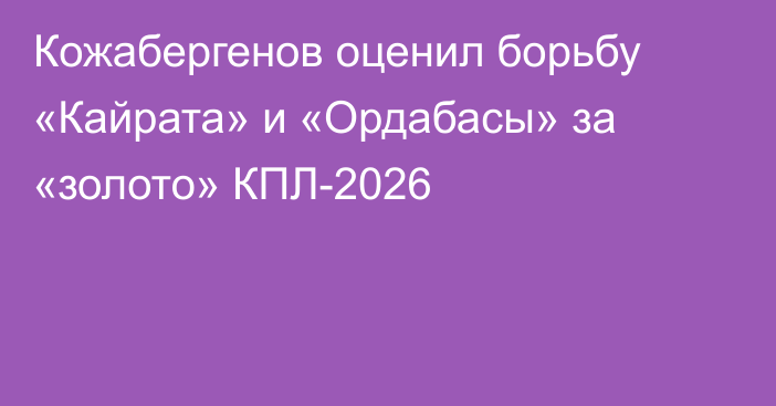 Кожабергенов оценил борьбу «Кайрата» и «Ордабасы» за «золото» КПЛ-2026
