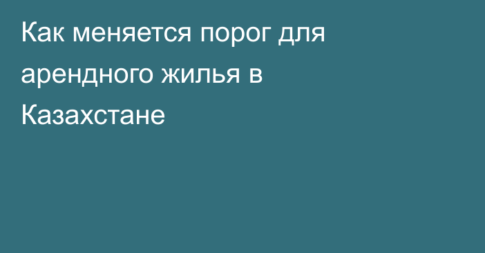 Как меняется порог для арендного жилья в Казахстане