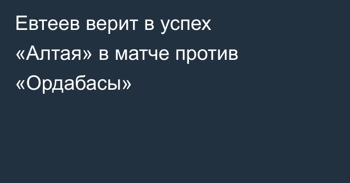 Евтеев верит в успех «Алтая» в матче против «Ордабасы»
