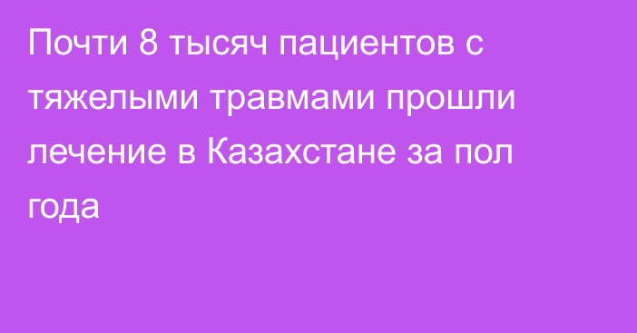 Почти 8 тысяч пациентов с тяжелыми травмами прошли лечение в Казахстане за пол года