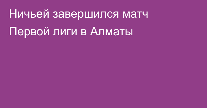 Ничьей завершился матч Первой лиги в Алматы
