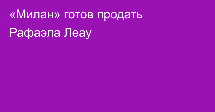 «Милан» готов продать Рафаэла Леау