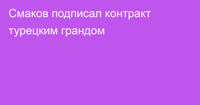 Смаков подписал контракт турецким грандом