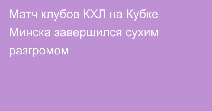 Матч клубов КХЛ на Кубке Минска завершился сухим разгромом