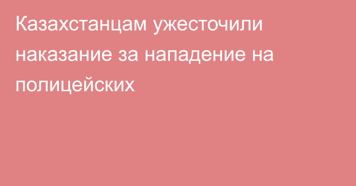 Казахстанцам ужесточили наказание за нападение на полицейских