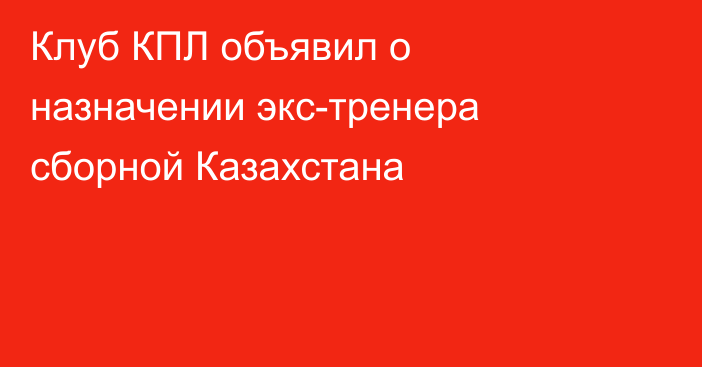 Клуб КПЛ объявил о назначении экс-тренера сборной Казахстана