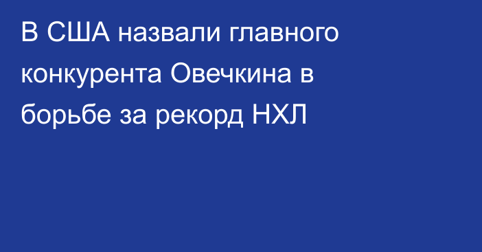 В США назвали главного конкурента Овечкина в борьбе за рекорд НХЛ