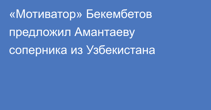 «Мотиватор» Бекембетов предложил Амантаеву соперника из Узбекистана