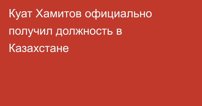 Куат Хамитов официально получил должность в Казахстане