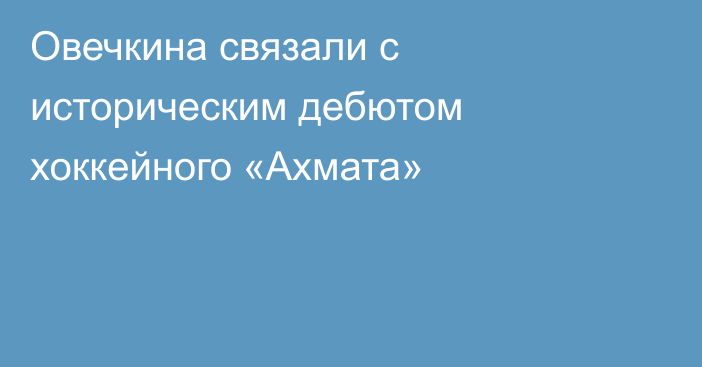 Овечкина связали с историческим дебютом хоккейного «Ахмата»